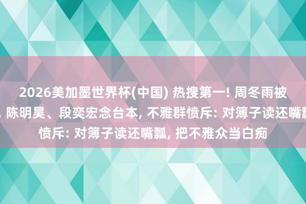2026美加墨世界杯(中国) 热搜第一! 周冬雨被曝演话剧不背台词， 陈明昊、段奕宏念台本， 不雅群愤斥: 对簿子读还嘴瓢， 把不雅众当白痴