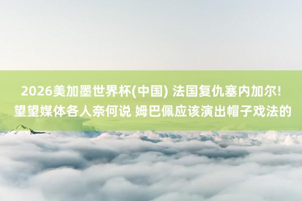 2026美加墨世界杯(中国) 法国复仇塞内加尔! 望望媒体各人奈何说 姆巴佩应该演出帽子戏法的