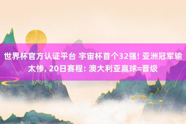 世界杯官方认证平台 宇宙杯首个32强! 亚洲冠军输太惨， 20日赛程: 澳大利亚赢球=晋级
