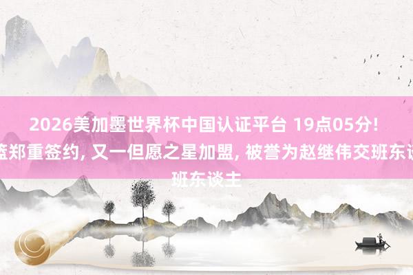 2026美加墨世界杯中国认证平台 19点05分! 辽篮郑重签约， 又一但愿之星加盟， 被誉为赵继伟交班东谈主