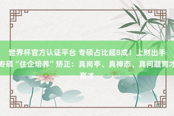 世界杯官方认证平台 专硕占比超8成！上财出手专硕“住企培养”矫正：真岗亭、真神态、真问题育才