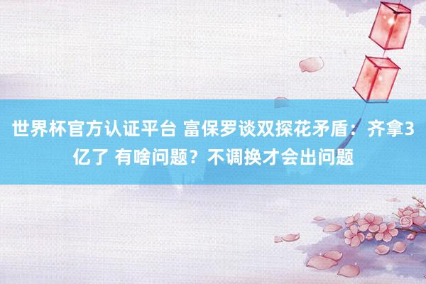 世界杯官方认证平台 富保罗谈双探花矛盾:齐拿3亿了 有啥问题?不调换才会出问题