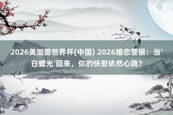 2026美加墨世界杯(中国) 2026婚恋警报:当‘白蟾光’回来,你的快慰依然心跳?