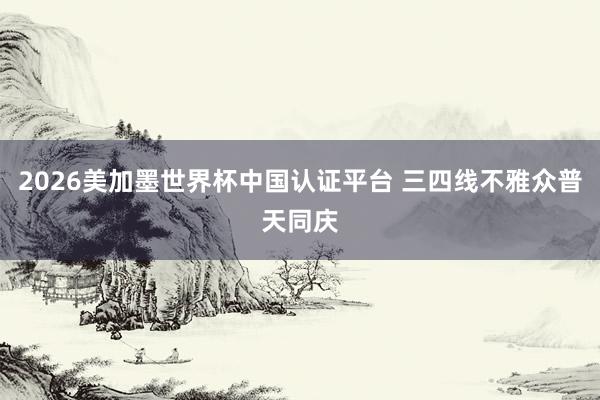 2026美加墨世界杯中国认证平台 三四线不雅众普天同庆