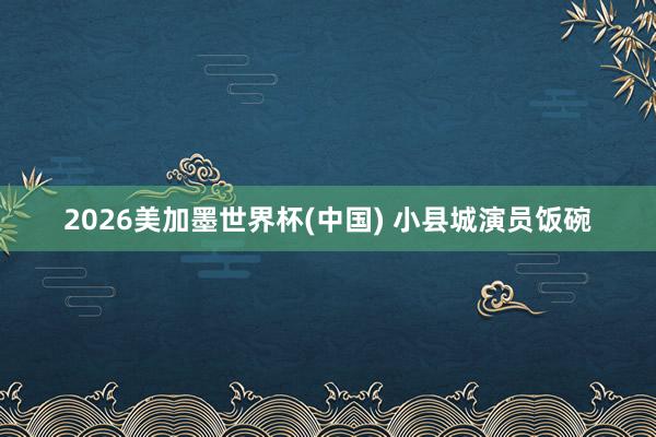 2026美加墨世界杯(中国) 小县城演员饭碗